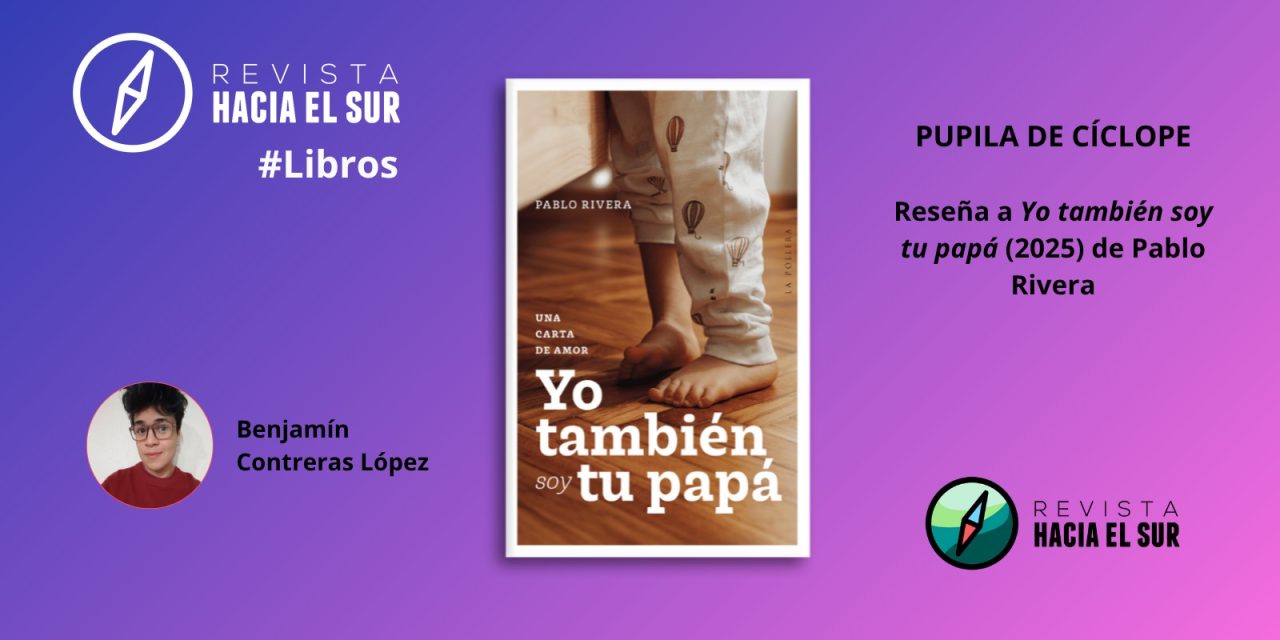 Pupila de cíclope: Reseña a Yo también soy tu papá. Una carta de amor de Pablo Rivera (La Pollera Ediciones, 2025)